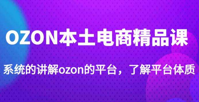 老迟·OZON本土电商精品课，系统的讲解ozon的平台，学完可独自运营ozon的店铺 - 聚富团-聚富团