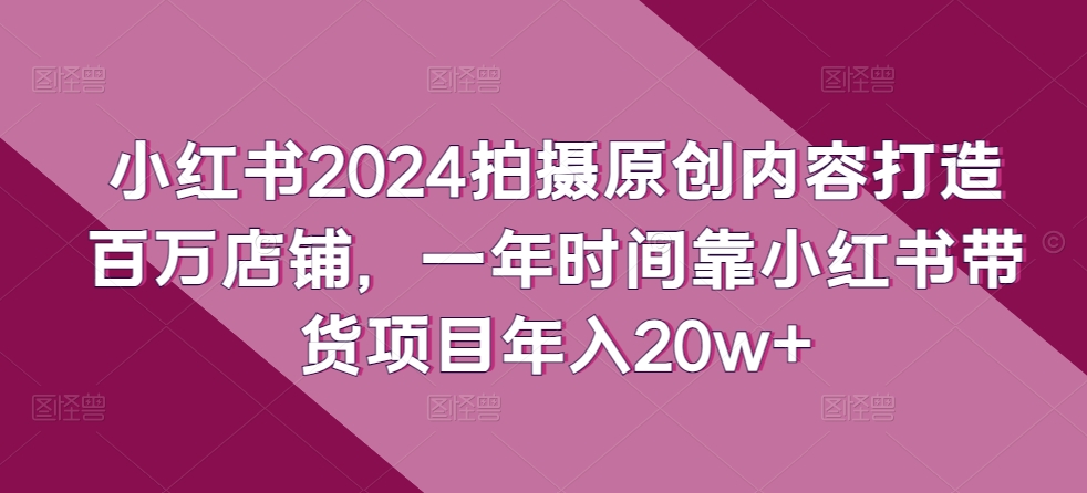 小红书2024拍摄原创内容打造百万店铺，一年时间靠小红书带货项目年入20w+ - 聚富团-聚富团